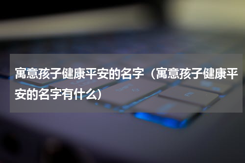 寓意孩子健康平安的名字（寓意孩子健康平安的名字有什么）