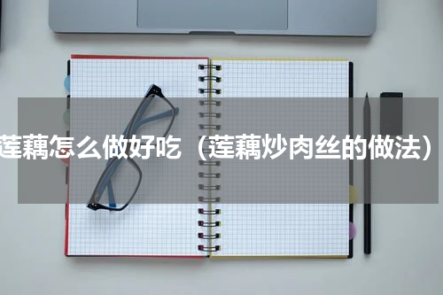 莲藕怎么做好吃（莲藕炒肉丝的做法）