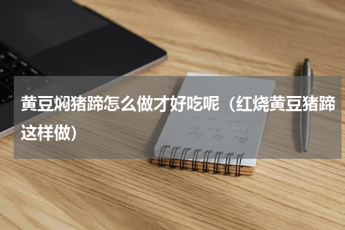 黄豆焖猪蹄怎么做才好吃呢（红烧黄豆猪蹄这样做）