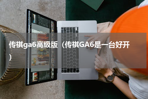 传祺ga6高级版（传祺GA6是一台好开）