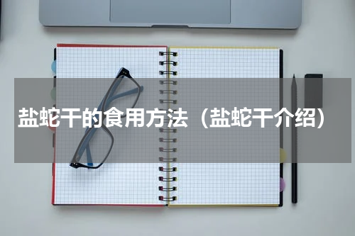 盐蛇干的食用方法（盐蛇干介绍）