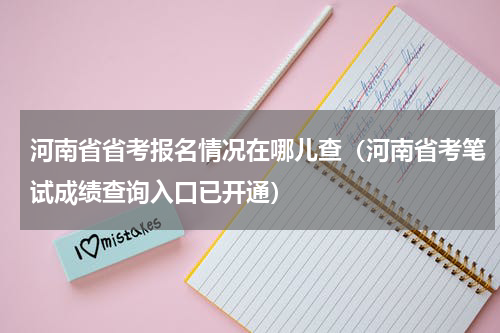 河南省省考报名情况在哪儿查（河南省考笔试成绩查询入口已开通）