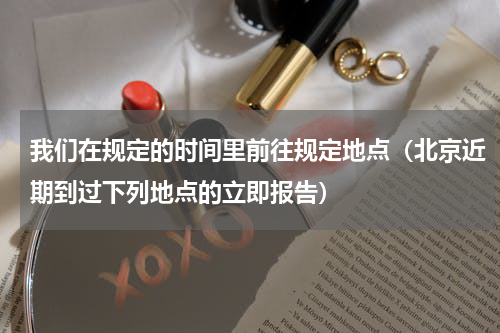 我们在规定的时间里前往规定地点（北京近期到过下列地点的立即报告）