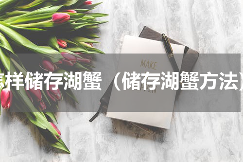 怎样储存湖蟹（储存湖蟹方法）