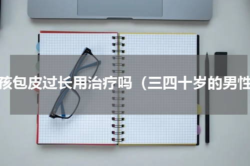 男孩包皮过长用治疗吗（三四十岁的男性）