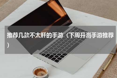 推荐几款不太肝的手游（下周开测手游推荐）