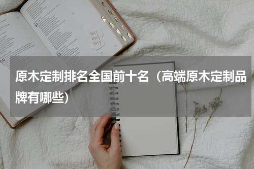 原木定制排名全国前十名（高端原木定制品牌有哪些）
