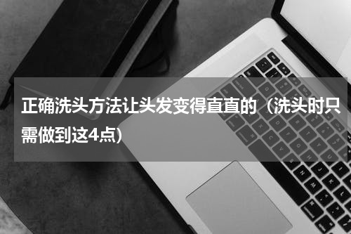 正确洗头方法让头发变得直直的（洗头时只需做到这4点）