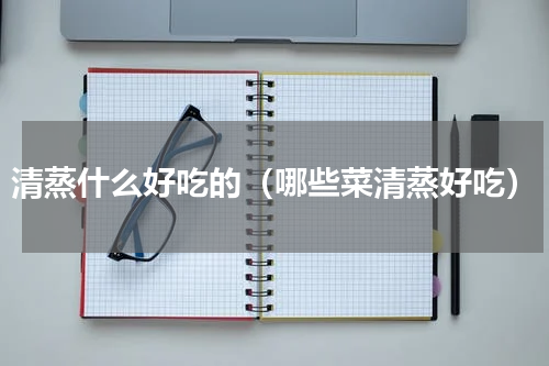 清蒸什么好吃的（哪些菜清蒸好吃）
