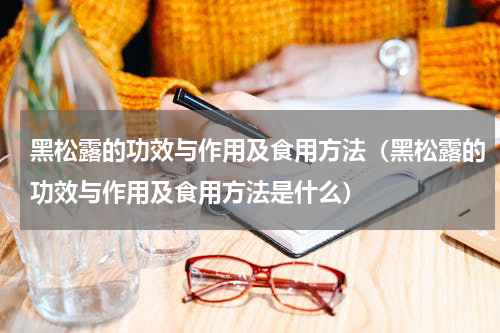 黑松露的功效与作用及食用方法（黑松露的功效与作用及食用方法是什么）