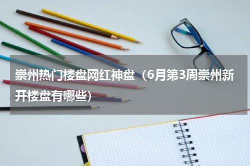 崇州热门楼盘网红神盘（6月第3周崇州新开楼盘有哪些）