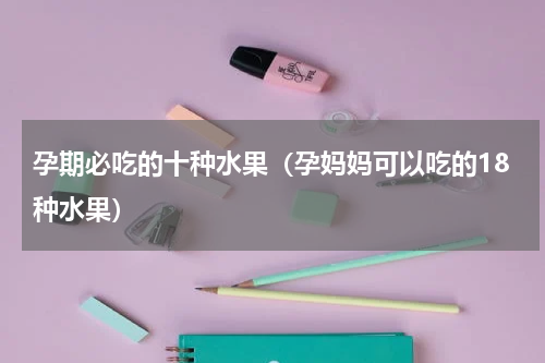 孕期必吃的十种水果（孕妈妈可以吃的18种水果）