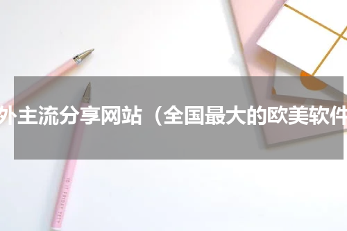 国外主流分享网站（全国最大的欧美软件）