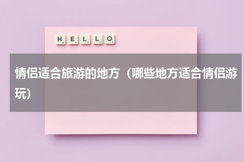 情侣适合旅游的地方（哪些地方适合情侣游玩）