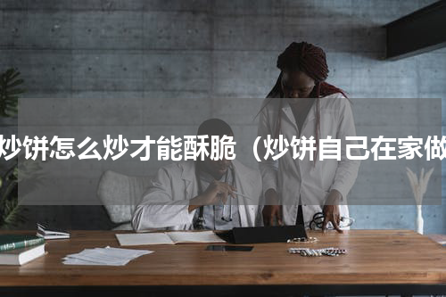 做炒饼怎么炒才能酥脆（炒饼自己在家做）