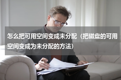 怎么把可用空间变成未分配（把磁盘的可用空间变成为未分配的方法）