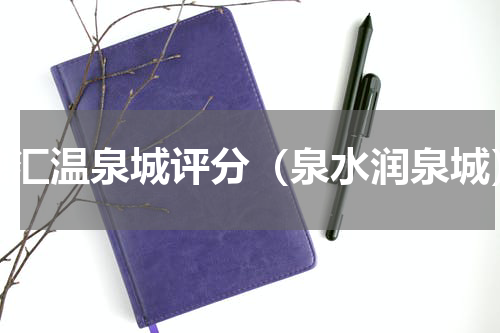 融汇温泉城评分（泉水润泉城）