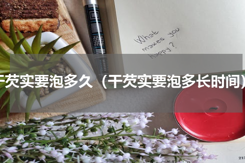 干芡实要泡多久（干芡实要泡多长时间）