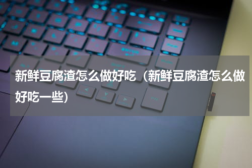 新鲜豆腐渣怎么做好吃（新鲜豆腐渣怎么做好吃一些）