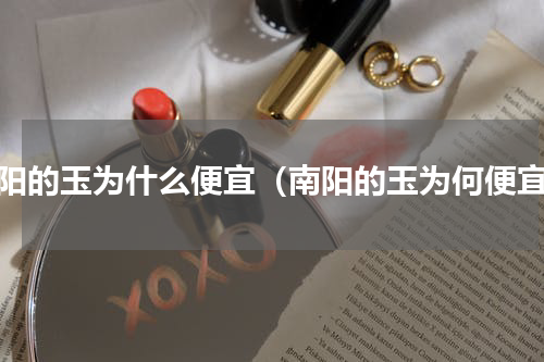 南阳的玉为什么便宜（南阳的玉为何便宜）