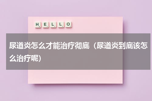 尿道炎怎么才能治疗彻底（尿道炎到底该怎么治疗呢）