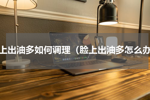 脸上出油多如何调理（脸上出油多怎么办）