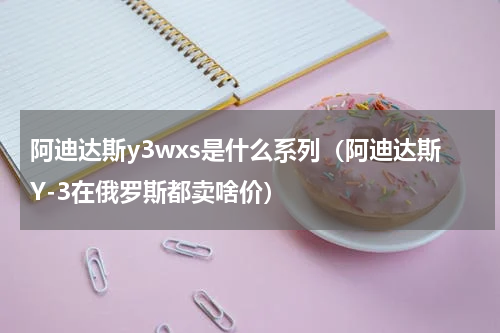 阿迪达斯y3wxs是什么系列（阿迪达斯Y-3在俄罗斯都卖啥价）