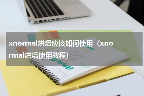 xnormal烘焙应该如何使用（xnormal烘焙使用教程）