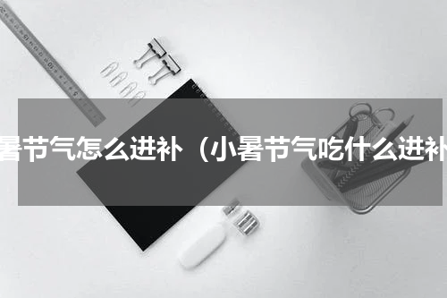 小暑节气怎么进补（小暑节气吃什么进补）