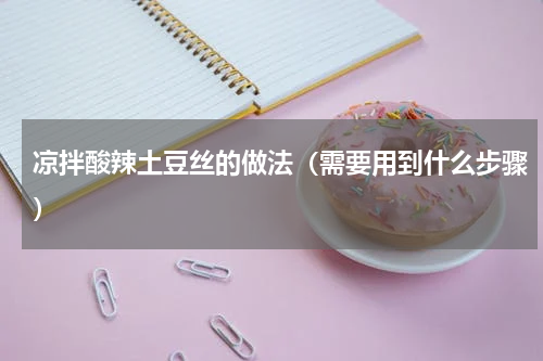 凉拌酸辣土豆丝的做法（需要用到什么步骤）