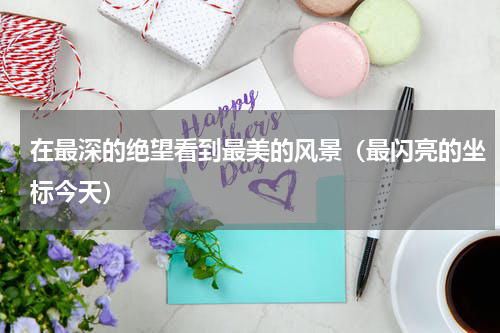 在最深的绝望看到最美的风景（最闪亮的坐标今天）