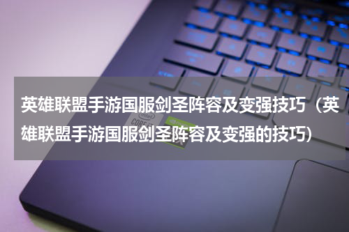 英雄联盟手游国服剑圣阵容及变强技巧（英雄联盟手游国服剑圣阵容及变强的技巧）