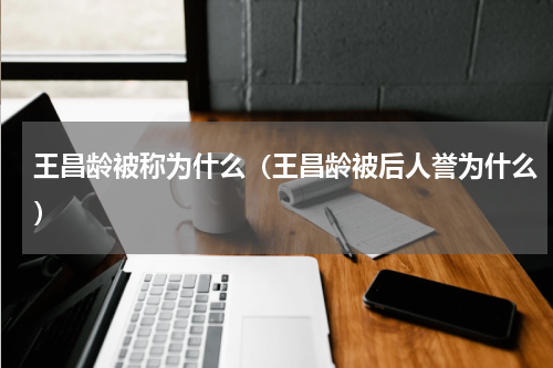 王昌龄被称为什么（王昌龄被后人誉为什么）