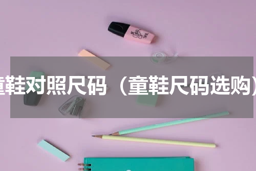 童鞋对照尺码（童鞋尺码选购）