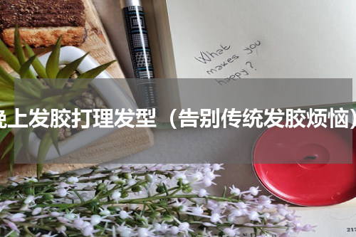 晚上发胶打理发型（告别传统发胶烦恼）