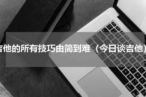 吉他的所有技巧由简到难（今日谈吉他）