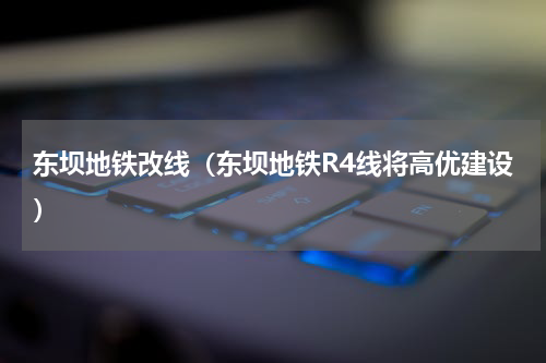东坝地铁改线（东坝地铁R4线将高优建设）