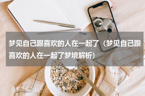 梦见自己跟喜欢的人在一起了（梦见自己跟喜欢的人在一起了梦境解析）