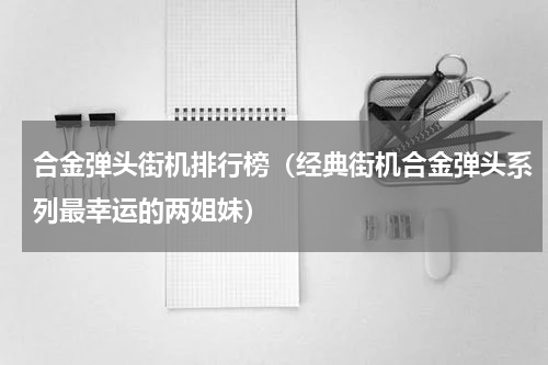 合金弹头街机排行榜（经典街机合金弹头系列最幸运的两姐妹）
