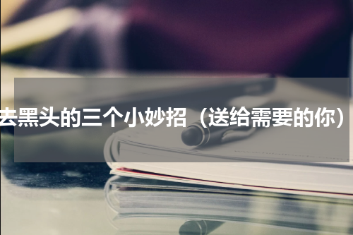 去黑头的三个小妙招（送给需要的你）