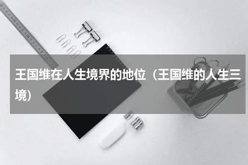 王国维在人生境界的地位（王国维的人生三境）