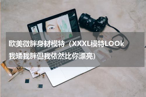 欧美微胖身材模特（XXXL模特LOOk我矮我胖但我依然比你漂亮）