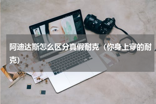 阿迪达斯怎么区分真假耐克（你身上穿的耐克）