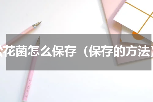 松花菌怎么保存（保存的方法）