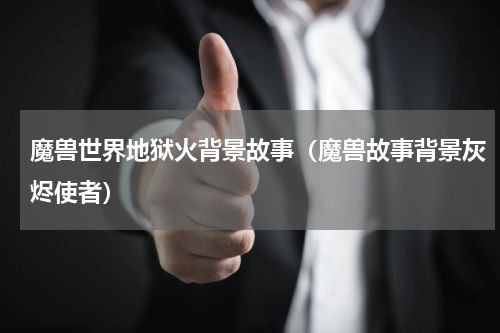 魔兽世界地狱火背景故事（魔兽故事背景灰烬使者）