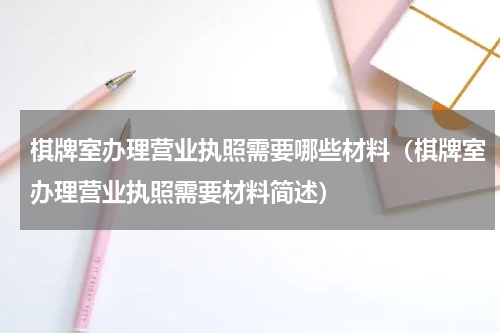棋牌室办理营业执照需要哪些材料（棋牌室办理营业执照需要材料简述）