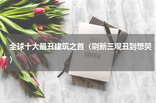全球十大最丑建筑之首（刷新三观丑到想哭）