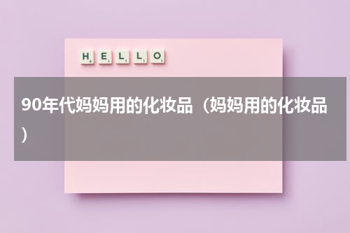 90年代妈妈用的化妆品（妈妈用的化妆品）