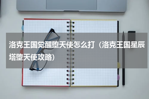 洛克王国觉醒堕天使怎么打（洛克王国星辰塔堕天使攻略）