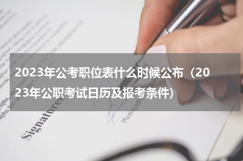 2023年公考职位表什么时候公布（2023年公职考试日历及报考条件）